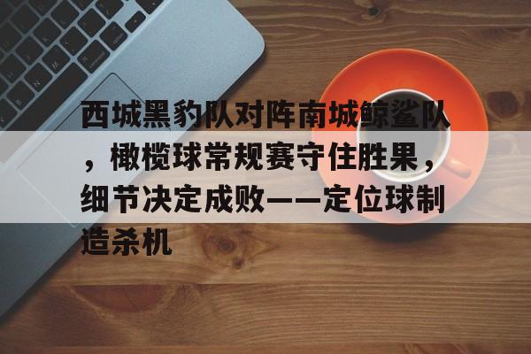 西城黑豹队对阵南城鲸鲨队，橄榄球常规赛守住胜果，细节决定成败——定位球制造杀机的简单介绍-九游体育地址